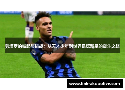 劳塔罗的崛起与挑战:从天才少年到世界足坛新星的奋斗之路