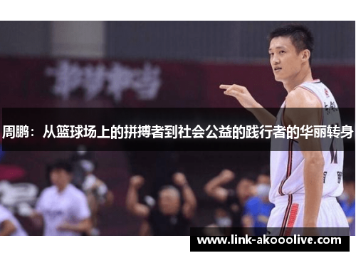 周鹏:从篮球场上的拼搏者到社会公益的践行者的华丽转身